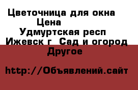 Цветочница для окна  › Цена ­ 1 500 - Удмуртская респ., Ижевск г. Сад и огород » Другое   